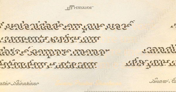 A velocidade em que você comenta sobre um candidato é sempre menor dos que defendem e atacam.... Frase de Swami Paatra Shankara.