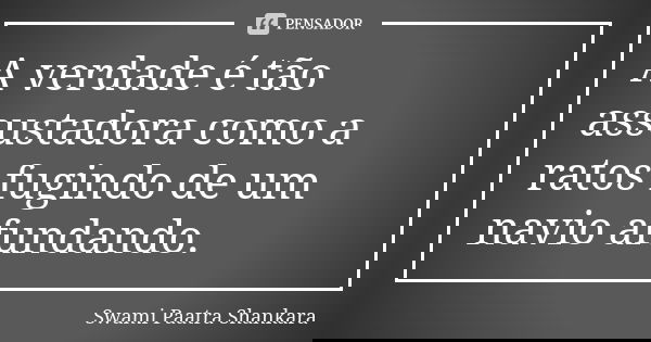 A verdade é tão assustadora como a ratos fugindo de um navio afundando.... Frase de Swami Paatra Shankara.