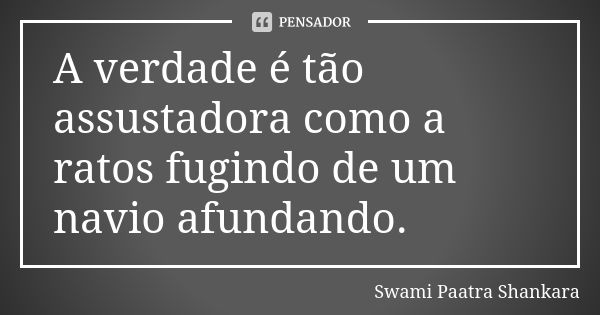 A verdade é tão assustadora como a ratos fugindo de um navio afundando.... Frase de Swami Paatra Shankara.