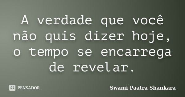 A verdade que você não quis dizer hoje, o tempo se encarrega de revelar.... Frase de Swami Paatra Shankara.