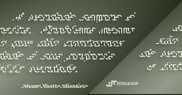 A verdade sempre é aceita. Problema mesmo são o que dão contornos de verdade à sua própria e infeliz verdade.... Frase de Swami Paatra Shankara.