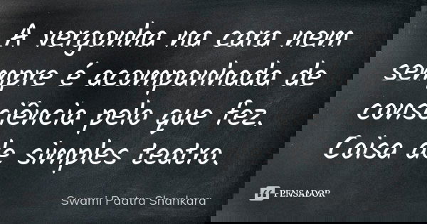 A vergonha na cara nem sempre é acompanhada de consciência pelo que fez. Coisa de simples teatro.... Frase de Swami Paatra Shankara.