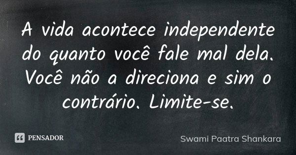 A vida acontece independente do quanto você fale mal dela. Você não a direciona e sim o contrário. Limite-se.... Frase de Swami Paatra Shankara.