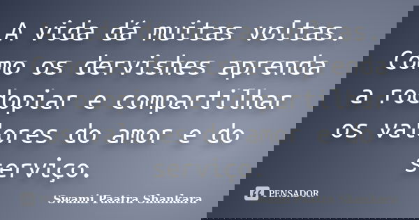 A vida dá muitas voltas. Como os dervishes aprenda a rodopiar e compartilhar os valores do amor e do serviço.... Frase de Swami Paatra Shankara.