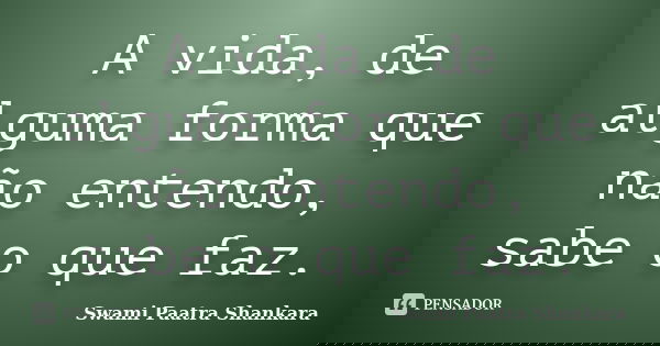A vida, de alguma forma que não entendo, sabe o que faz.... Frase de Swami Paatra Shankara.