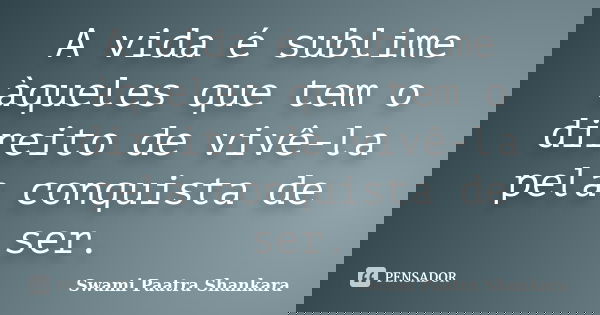A vida é sublime àqueles que tem o direito de vivê-la pela conquista de ser.... Frase de Swami Paatra Shankara.