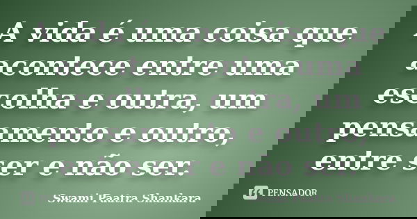 A vida é uma coisa que acontece entre uma escolha e outra, um pensamento e outro, entre ser e não ser.... Frase de Swami Paatra Shankara.