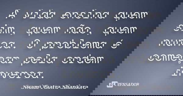 A vida ensina quem sim, quem não, quem nunca. O problema é começar pela ordem inversa.... Frase de Swami Paatra Shankara.