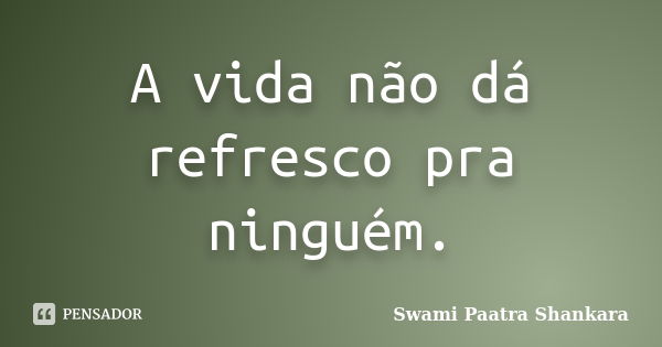 A vida não dá refresco pra ninguém.... Frase de Swami Paatra Shankara.