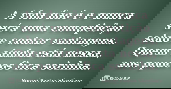 A vida não é e nunca será uma competição sobre contar vantagens. Quem ainda está nessa, aos poucos fica sozinha.... Frase de Swami Paatra Shankara.
