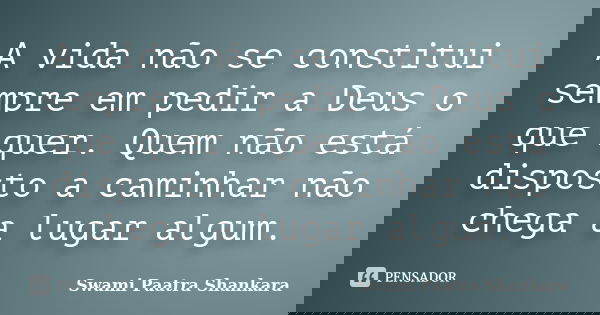 A vida não se constitui sempre em pedir a Deus o que quer. Quem não está disposto a caminhar não chega a lugar algum.... Frase de Swami Paatra Shankara.