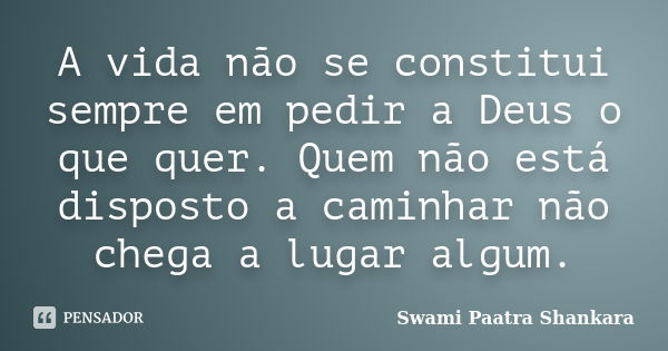 A vida não se constitui sempre em pedir a Deus o que quer. Quem não está disposto a caminhar não chega a lugar algum.... Frase de Swami Paatra Shankara.