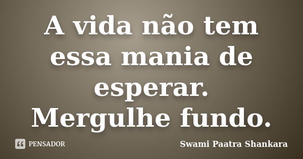 A vida não tem essa mania de esperar. Mergulhe fundo.... Frase de Swami Paatra Shankara.