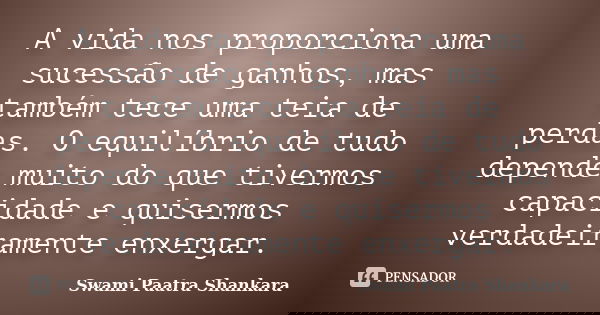 A vida nos proporciona uma sucessão de ganhos, mas também tece uma teia de perdas. O equilíbrio de tudo depende muito do que tivermos capacidade e quisermos ver... Frase de Swami Paatra Shankara.