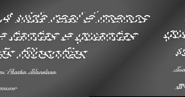 A vida real é menos que tantas e quantas vãs filosofias.... Frase de Swami Paatra Shankara.