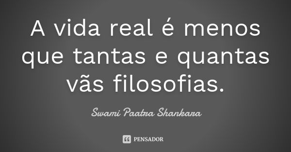 A vida real é menos que tantas e quantas vãs filosofias.... Frase de Swami Paatra Shankara.