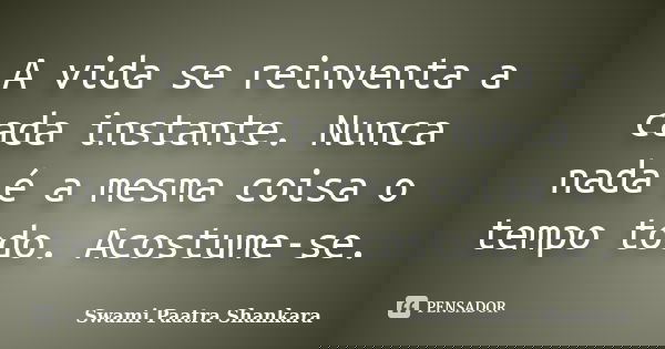 A vida se reinventa a cada instante. Nunca nada é a mesma coisa o tempo todo. Acostume-se.... Frase de Swami Paatra Shankara.