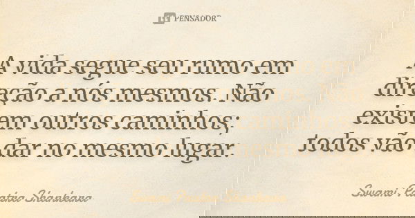 A vida segue seu rumo em direção a nós mesmos. Não existem outros caminhos; todos vão dar no mesmo lugar.... Frase de Swami Paatra Shankara.