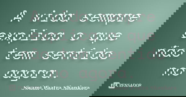 A vida sempre explica o que não tem sentido no agora.... Frase de Swami Paatra Shankara.