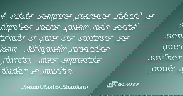 A vida sempre parece fácil e simples para quem não está sentindo o que os outros se queixam. Ninguém precisa sofrer junto, mas empatia pode ajudar e muito.... Frase de Swami Paatra Shankara.