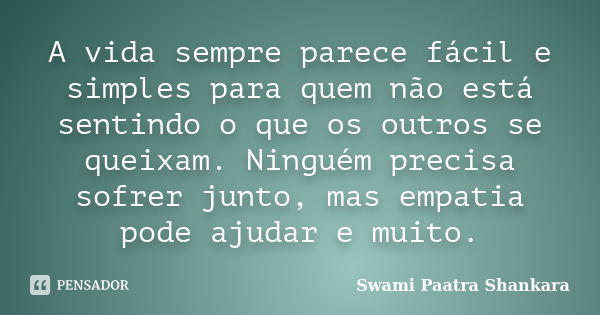 A vida sempre parece fácil e simples para quem não está sentindo o que os outros se queixam. Ninguém precisa sofrer junto, mas empatia pode ajudar e muito.... Frase de Swami Paatra Shankara.