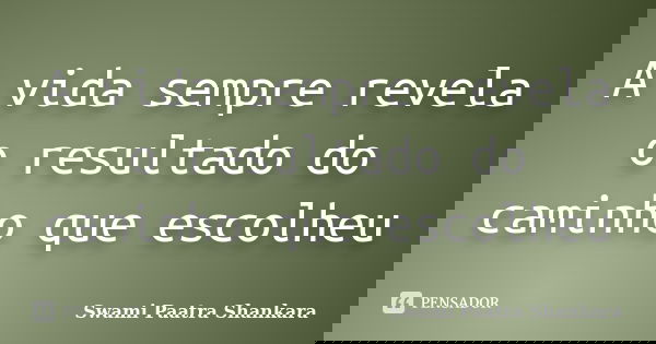 A vida sempre revela o resultado do caminho que escolheu... Frase de Swami Paatra Shankara.