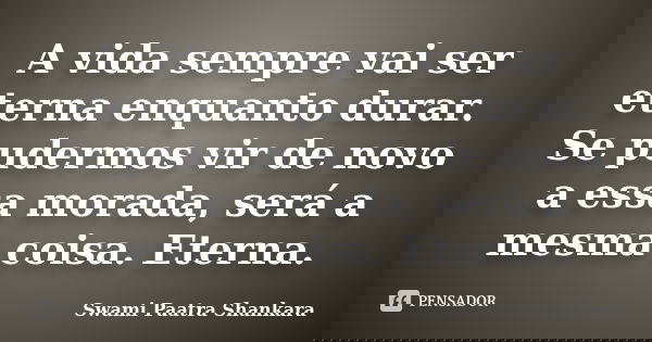 A vida sempre vai ser eterna enquanto durar. Se pudermos vir de novo a essa morada, será a mesma coisa. Eterna.... Frase de Swami Paatra Shankara.