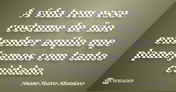 A vida tem esse costume de não entender aquilo que planejamos com tanto cuidado.... Frase de Swami Paatra Shankara.