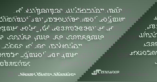 A vingança ulterior não diminui ou previne mal algum porque ele já aconteceu e a única coisa que se consegue com isso é se nivelar exatamente igual ao que abomi... Frase de Swami Paatra Shankara.
