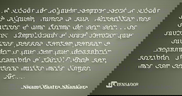 A visão de alguém sempre será a visão de alguém, nunca a sua. Acreditar nos outros é uma forma de ser ser...os outros. Complicado é você tentar que outras pesso... Frase de Swami Paatra Shankara.