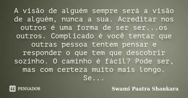 A visão de alguém sempre será a visão de alguém, nunca a sua. Acreditar nos outros é uma forma de ser ser...os outros. Complicado é você tentar que outras pesso... Frase de Swami Paatra Shankara.