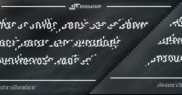 Abra o olho, pois se é bom demais para ser verdade, provavelmente não é.... Frase de Swami Paatra Shankara.