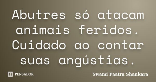 Abutres só atacam animais feridos. Cuidado ao contar suas angústias.... Frase de Swami Paatra Shankara.