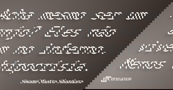 Acha mesmo ser um anjo? Eles não vivem no inferno. Menos hipocrisia.... Frase de Swami Paatra Shankara.