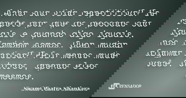 Acha sua vida repetitiva? Se repete por que as pessoas são iguais e quando digo iguais, nós também somos. Quer mudar alguma coisa? Pelo menos mude você. Outros,... Frase de Swami Paatra Shankara.