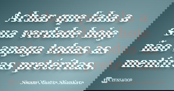 Achar que fala a sua verdade hoje não apaga todas as mentiras pretéritas.... Frase de Swami Paatra Shankara.