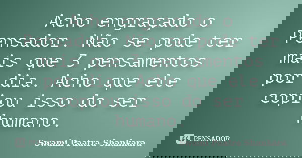 Acho engraçado o Pensador. Não se pode ter mais que 3 pensamentos por dia. Acho que ele copiou isso do ser humano.... Frase de Swami Paatra Shankara.