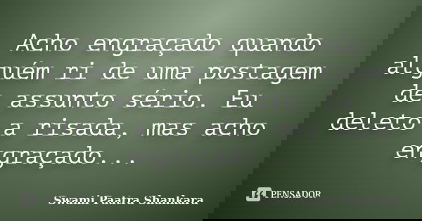 Acho engraçado quando alguém ri de uma postagem de assunto sério. Eu deleto a risada, mas acho engraçado...... Frase de Swami Paatra Shankara.