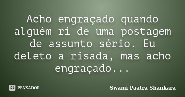 Acho engraçado quando alguém ri de uma postagem de assunto sério. Eu deleto a risada, mas acho engraçado...... Frase de Swami Paatra Shankara.