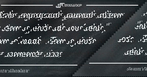Acho engraçado quando dizem "ela tem o jeito da avó dela", etc. Tem é nada. Tem o jeito dela e somente isso.... Frase de Swami Paatra Shankara.