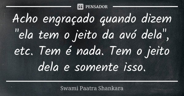 Acho engraçado quando dizem "ela tem o jeito da avó dela", etc. Tem é nada. Tem o jeito dela e somente isso.... Frase de Swami Paatra Shankara.