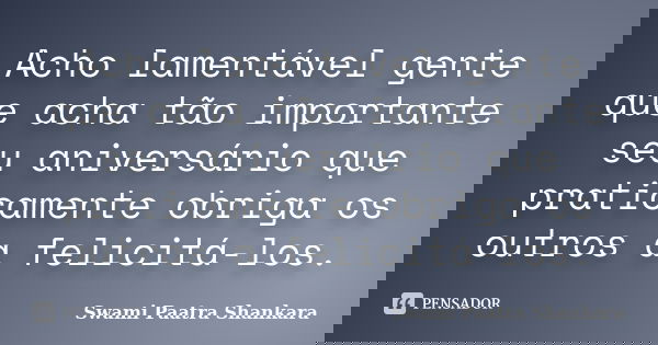 Acho lamentável gente que acha tão importante seu aniversário que praticamente obriga os outros a felicitá-los.... Frase de Swami Paatra Shankara.