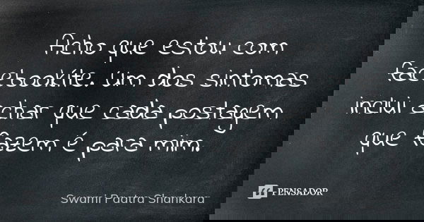 Acho que estou com facebookíte. Um dos sintomas inclui achar que cada postagem que fazem é para mim.... Frase de Swami Paatra Shankara.
