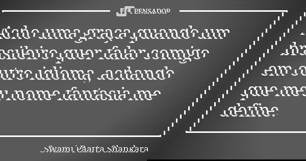 Acho uma graça quando um brasileiro quer falar comigo em outro idioma, achando que meu nome fantasia me define.... Frase de Swami Paatra Shankara.