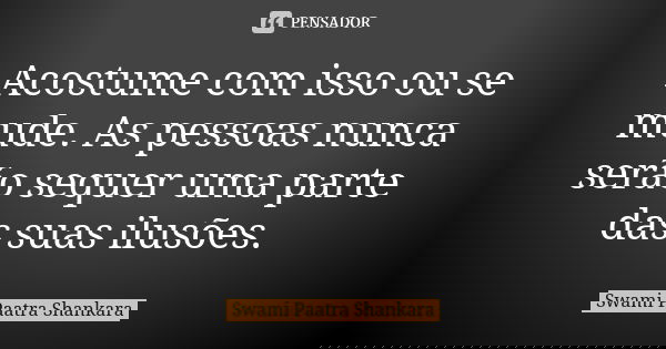 Acostume com isso ou se mude. As pessoas nunca serão sequer uma parte das suas ilusões.... Frase de Swami Paatra Shankara.