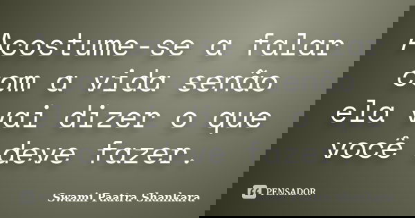 Acostume-se a falar com a vida senão ela vai dizer o que você deve fazer.... Frase de Swami Paatra Shankara.