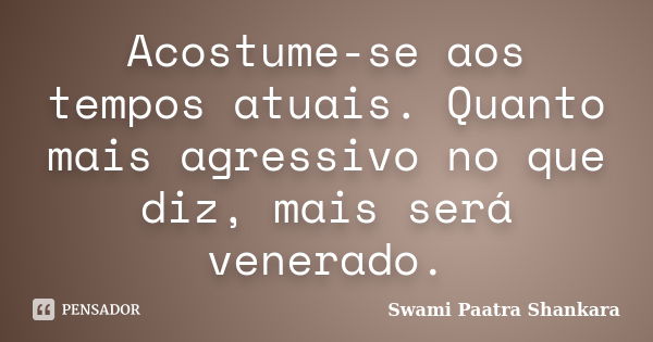 Acostume-se aos tempos atuais. Quanto mais agressivo no que diz, mais será venerado.... Frase de Swami Paatra Shankara.