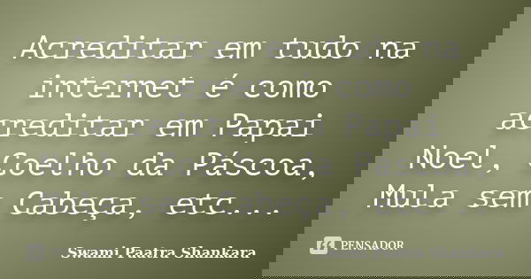 Acreditar em tudo na internet é como acreditar em Papai Noel, Coelho da Páscoa, Mula sem Cabeça, etc...... Frase de Swami Paatra Shankara.