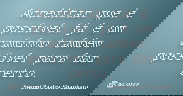 Acreditar que é possível já é um caminho também possível para dar certo.... Frase de Swami Paatra Shankara.