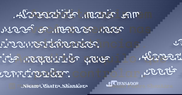Acredite mais em você e menos nas circunstâncias. Acredite naquilo que pode controlar.... Frase de Swami Paatra Shankara.